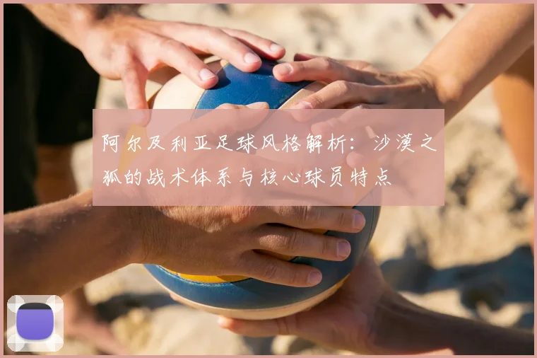阿尔及利亚足球风格解析：沙漠之狐的战术体系与核心球员特点