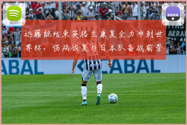 远藤航结束英格兰康复全力冲刺世界杯，伤病恢复与日本队备战前景解析