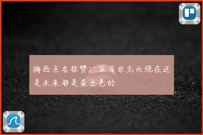 梅西点名称赞：亚马尔无论现在还是未来都是最出色的