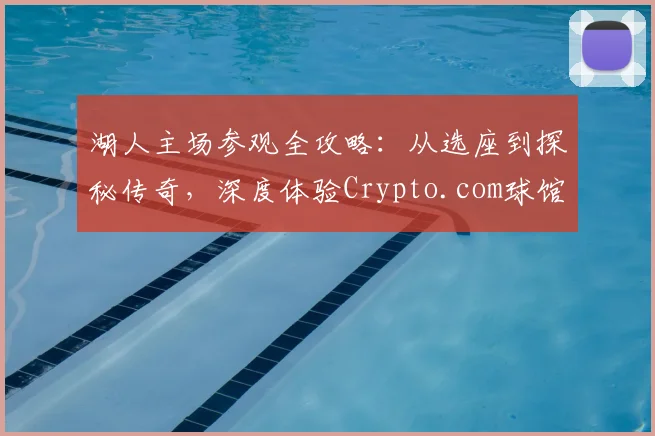 湖人主场参观全攻略：从选座到探秘传奇，深度体验Crypto.com球馆历史