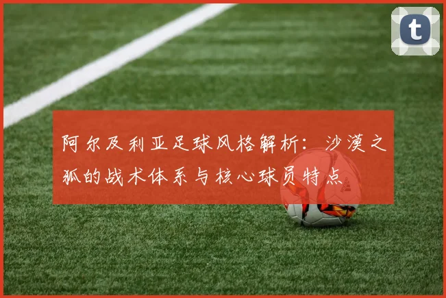 阿尔及利亚足球风格解析：沙漠之狐的战术体系与核心球员特点