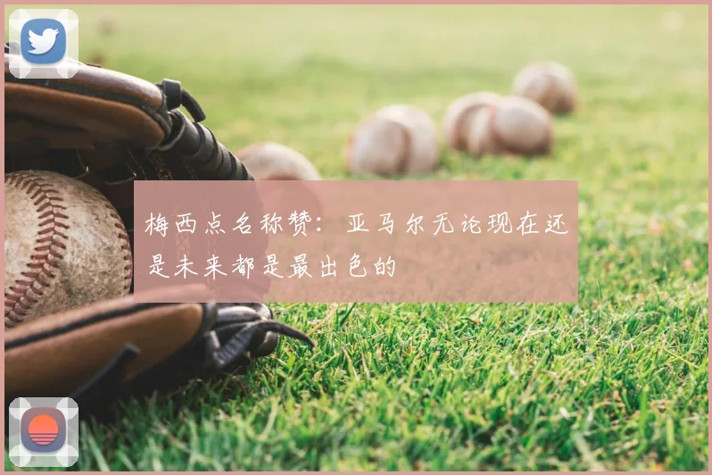 梅西点名称赞：亚马尔无论现在还是未来都是最出色的