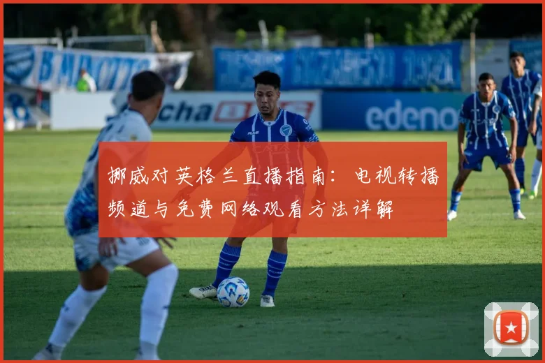 挪威对英格兰直播指南：电视转播频道与免费网络观看方法详解