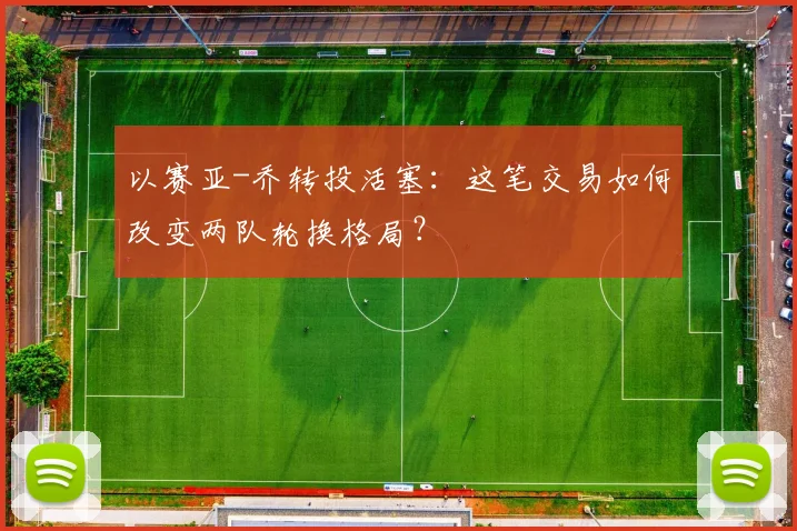 以赛亚-乔转投活塞：这笔交易如何改变两队轮换格局？