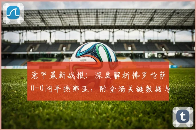 意甲最新战报：深度解析佛罗伦萨0-0闷平热那亚，附全场关键数据与比赛集锦