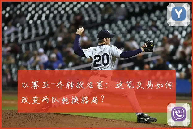 以赛亚-乔转投活塞：这笔交易如何改变两队轮换格局？