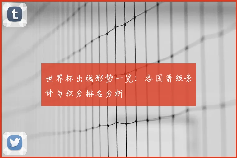 世界杯出线形势一览：各国晋级条件与积分排名分析