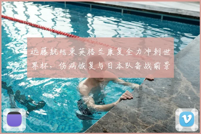 远藤航结束英格兰康复全力冲刺世界杯，伤病恢复与日本队备战前景解析